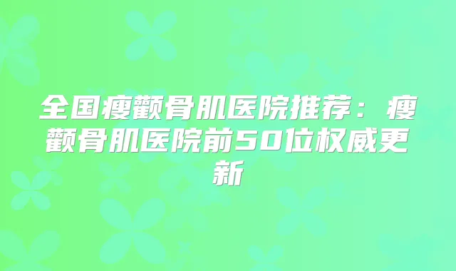 全国瘦颧骨肌医院推荐:瘦颧骨肌医院前50位更新