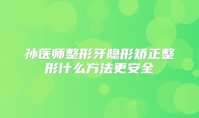 孙医师整形牙隐形矫正整形什么方法更安全