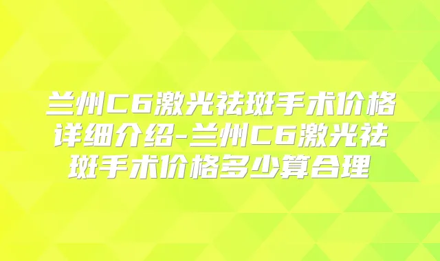 兰州C6激光祛斑手术价格详细介绍-兰州C6激光祛斑手术价格多少算合理