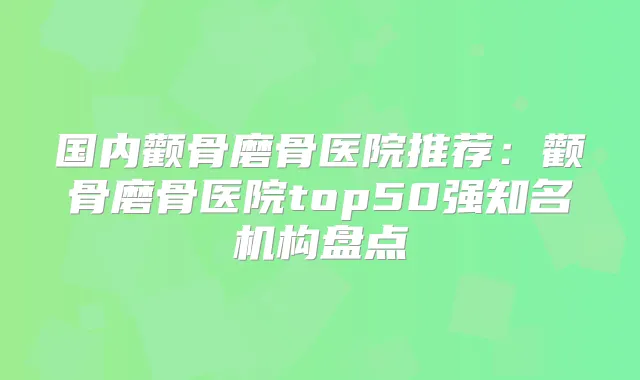 国内颧骨磨骨医院推荐：颧骨磨骨医院top50强知名机构盘点