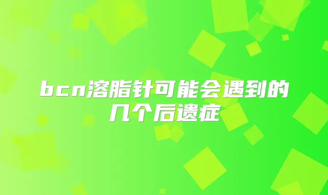 bcn溶脂针可能会遇到的几个后遗症