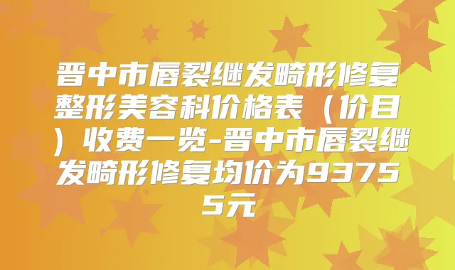晋中市唇裂继发畸形修复整形美容科价格表(价目)收费一览-晋中市唇裂继发畸形修复均价为93755元