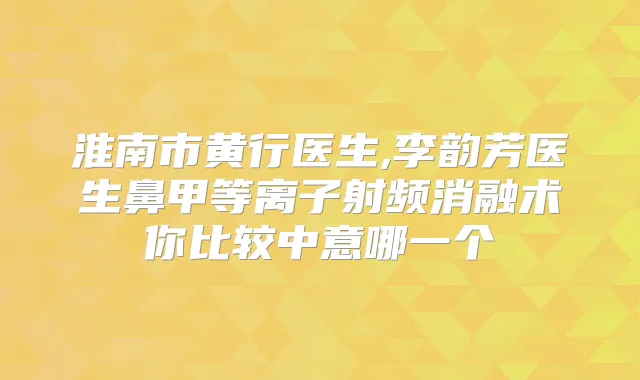 淮南市黄行医生,李韵芳医生鼻甲等离子射频消融术你比较中意哪一个