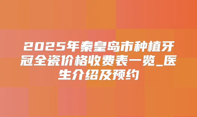 2025年秦皇岛市种植牙冠全瓷价格收费表一览_医生介绍及预约