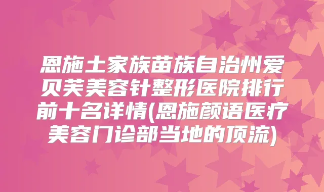 恩施土家族苗族自治州爱贝芙美容针整形医院排行前十名详情(恩施颜语医疗美容门诊部当地的顶流)