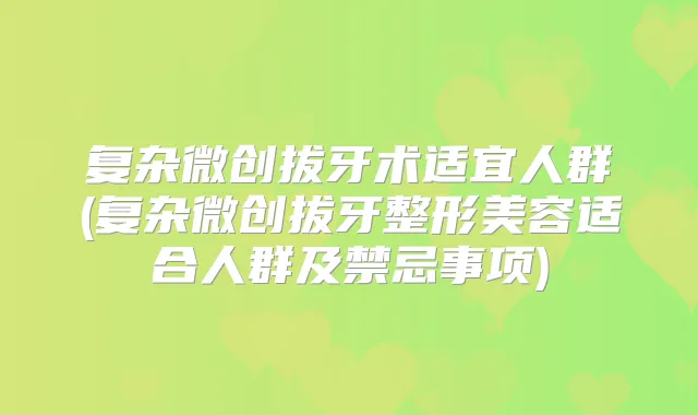 复杂微创拔牙术适宜人群(复杂微创拔牙整形美容适合人群及禁忌事项)
