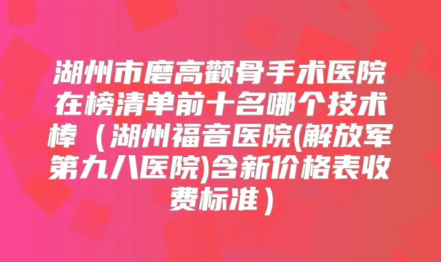 湖州市磨高颧骨手术医院在榜清单前十名哪个技术棒(湖州福音医院(解放军第九八医院)含新价格表收费标准)