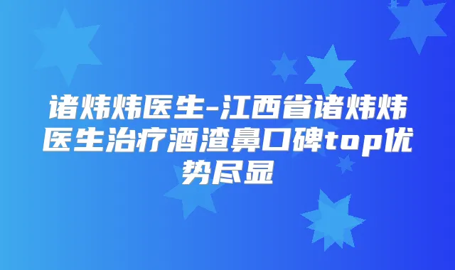 诸炜炜医生-江西省诸炜炜医生酒渣鼻口碑top优势尽显