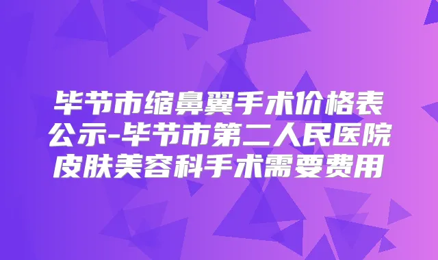 毕节市缩鼻翼手术价格表公示-毕节市第二人民医院皮肤美容科手术需要费用