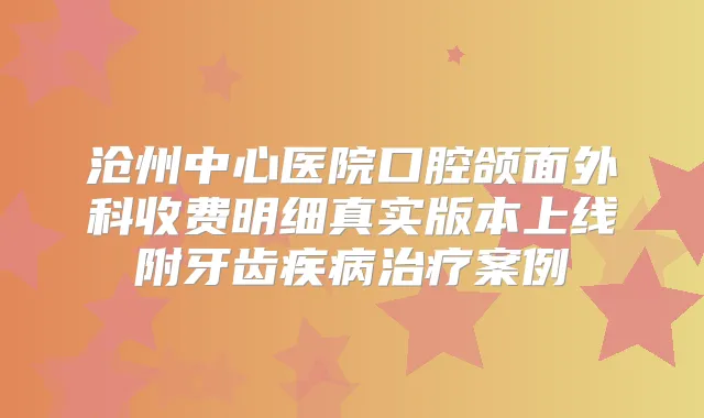沧州中心医院口腔颌面外科收费明细真实版本上线附牙齿疾病案例