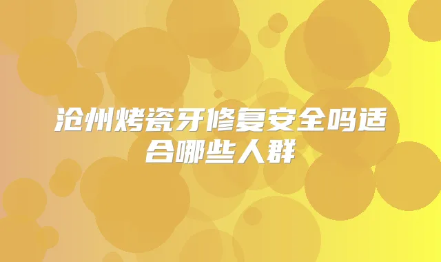 沧州烤瓷牙修复安全吗适合哪些人群