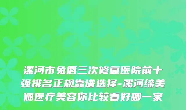 漯河市兔唇三次修复医院前十强排名正规靠谱选择-漯河缔美俪医疗美容你比较看好哪一家