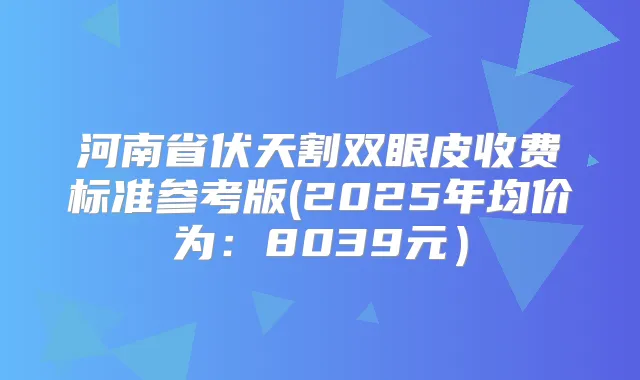 河南省伏天割双眼皮收费标准参考版(2025年均价为:8039元)