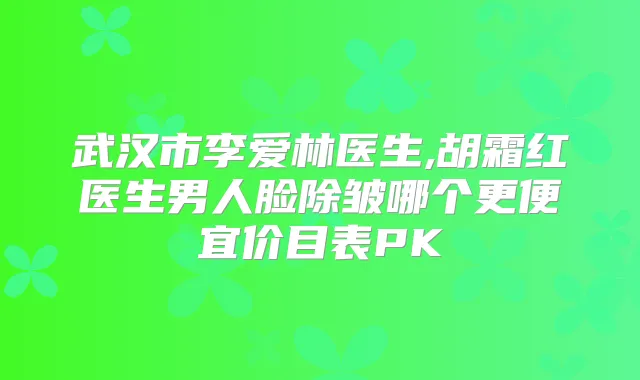 武汉市李爱林医生,胡霜红医生男人脸除皱哪个更便宜价目表PK