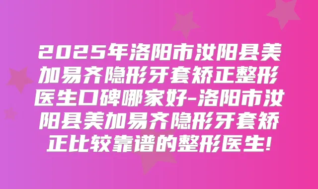 2025年洛阳市汝阳县美加易齐隐形牙套矫正整形医生口碑哪家好-洛阳市汝阳县美加易齐隐形牙套矫正比较靠谱的整形医生!