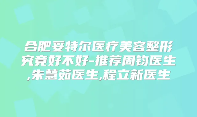 合肥妥特尔医疗美容整形究竟好不好-推荐周钧医生,朱慧茹医生,程立新医生