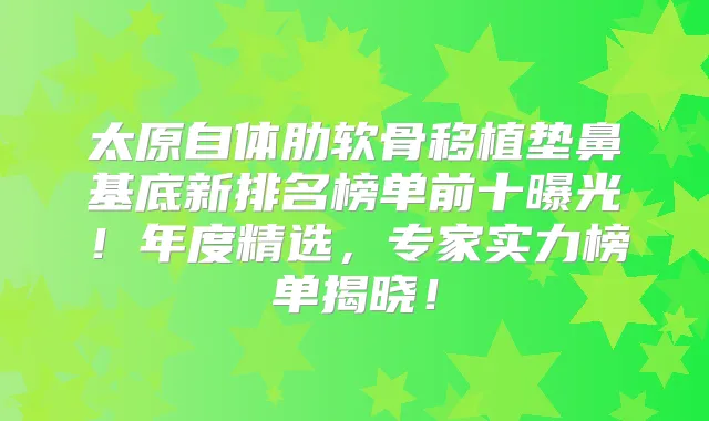 太原自体肋软骨移植垫鼻基底新排名榜单前十曝光!年度精选,专家实力榜单揭晓!