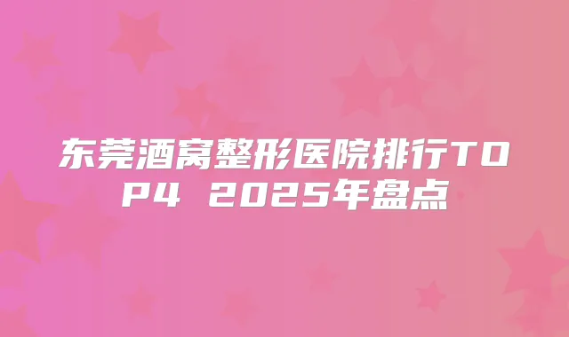 东莞酒窝整形医院排行TOP4 2025年盘点