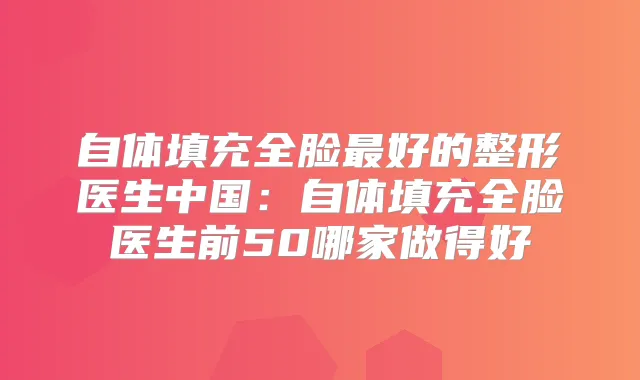 自体填充全脸好的整形医生中国:自体填充全脸医生前50哪家做得好