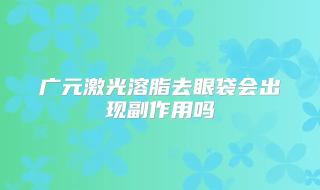 广元激光溶脂去眼袋会出现副作用吗