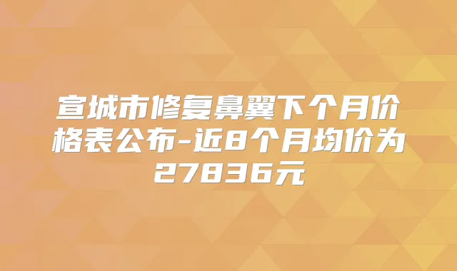 宣城市修复鼻翼下个月价格表公布-近8个月均价为27836元