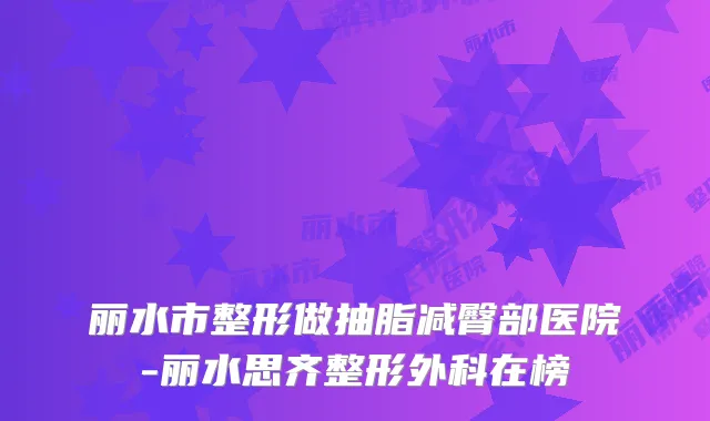 丽水市整形做抽脂减臀部医院-丽水思齐整形外科在榜