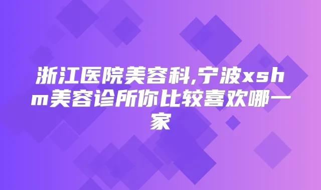 浙江医院美容科,宁波xshm美容诊所你比较喜欢哪一家