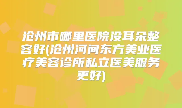 沧州市哪里医院没耳朵整容好(沧州河间东方美业医疗美容诊所私立医美服务更好)