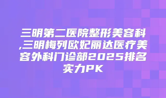 三明第二医院整形美容科,三明梅列欧妃丽达医疗美容外科门诊部2025排名实力PK