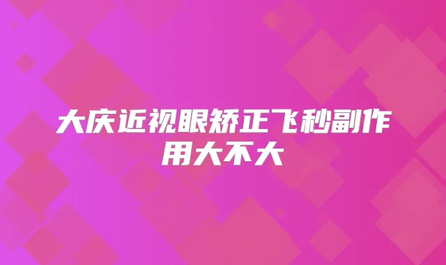 大庆近视眼矫正飞秒副作用大不大