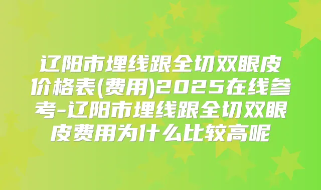 辽阳市埋线跟全切双眼皮价格表(费用)2025在线参考-辽阳市埋线跟全切双眼皮费用为什么比较高呢