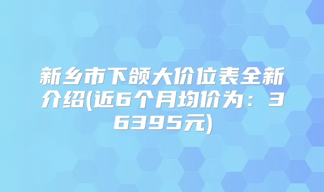 新乡市下颌大价位表全新介绍(近6个月均价为：36395元)