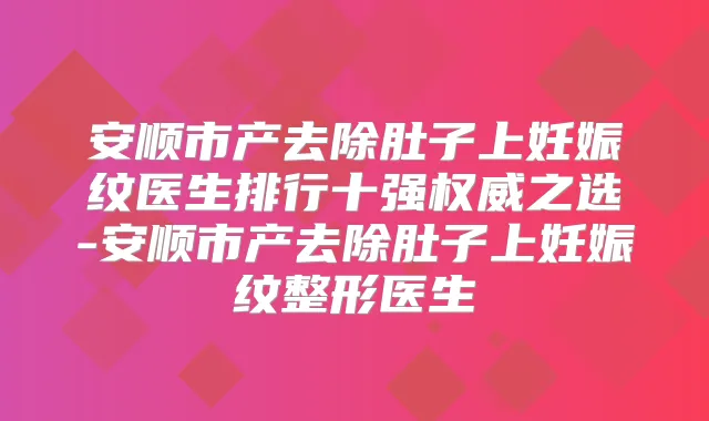 安顺市产去除肚子上妊娠纹医生排行十强之选-安顺市产去除肚子上妊娠纹整形医生