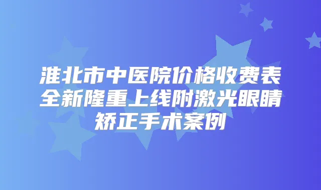 淮北市中医院价格收费表全新隆重上线附激光眼睛矫正手术案例
