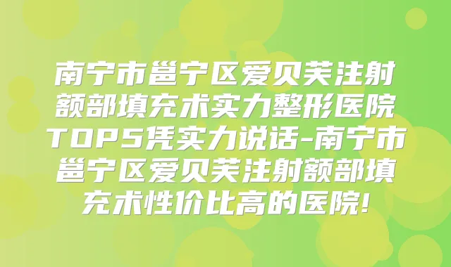 南宁市邕宁区爱贝芙注射额部填充术实力整形医院TOP5凭实力说话-南宁市邕宁区爱贝芙注射额部填充术性价比高的医院!