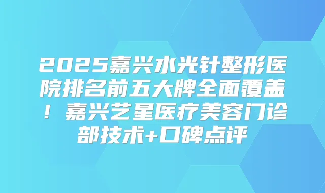 2025嘉兴水光针整形医院排名前五大牌全面覆盖!嘉兴艺星医疗美容门诊部技术+口碑点评