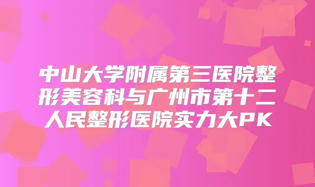 中山大学附属第三医院整形美容科与广州市第十二人民整形医院实力大PK