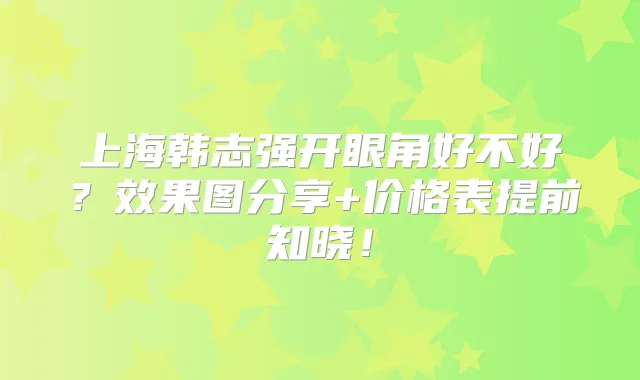 上海韩志强开眼角好不好？效果图分享+价格表提前知晓！