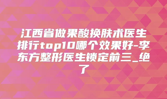 江西省做果酸换肤术医生排行top10哪个效果好-李东方整形医生锁定前三_绝了