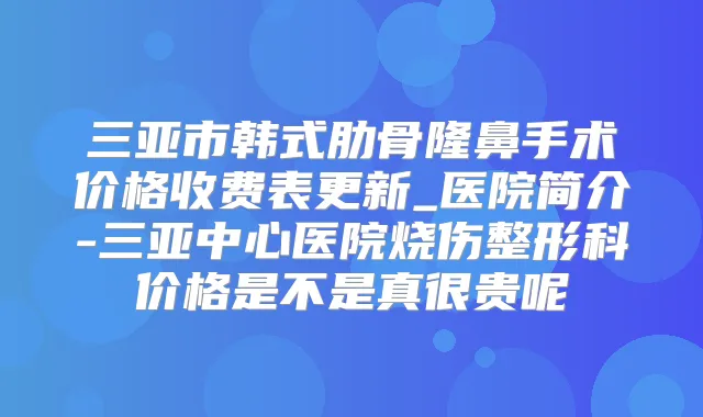 三亚市韩式肋骨隆鼻手术价格收费表更新_医院简介-三亚中心医院烧伤整形科价格是不是真很贵呢