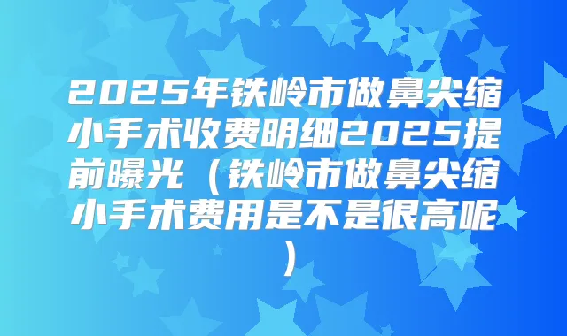 2025年铁岭市做鼻尖缩小手术收费明细2025提前曝光(铁岭市做鼻尖缩小手术费用是不是很高呢)