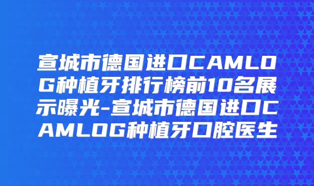 宣城市德国进口CAMLOG种植牙排行榜前10名展示曝光-宣城市德国进口CAMLOG种植牙口腔医生