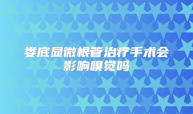 娄底显微根管手术会影响嗅觉吗
