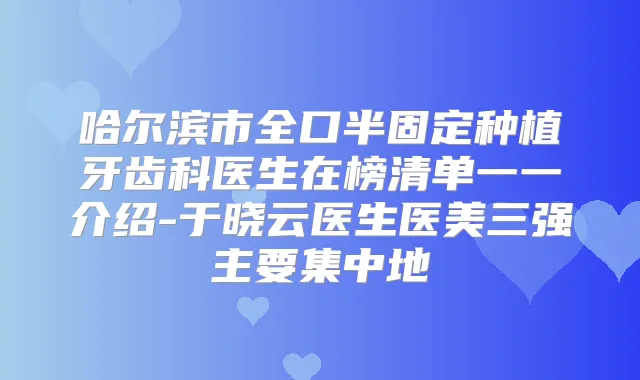 哈尔滨市全口半固定种植牙齿科医生在榜清单一一介绍-于晓云医生医美三强主要集中地