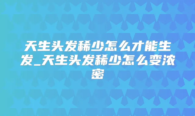 天生头发稀少怎么才能生发_天生头发稀少怎么变浓密