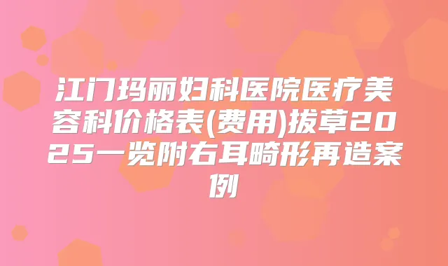 江门玛丽妇科医院医疗美容科价格表(费用)拔草2025一览附右耳畸形再造案例