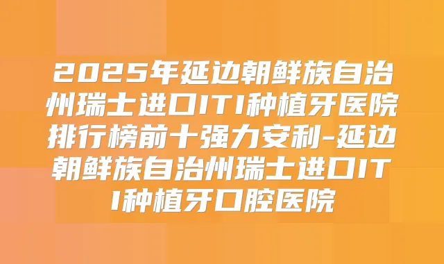 2025年延边朝鲜族自治州瑞士进口ITI种植牙医院排行榜前十强力安利-延边朝鲜族自治州瑞士进口ITI种植牙口腔医院
