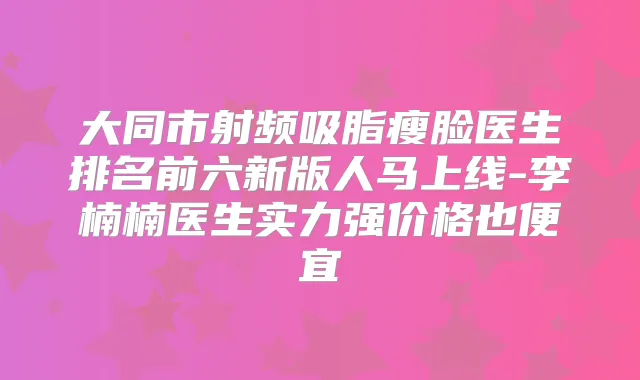 大同市射频吸脂瘦脸医生排名前六新版人马上线-李楠楠医生实力强价格也便宜