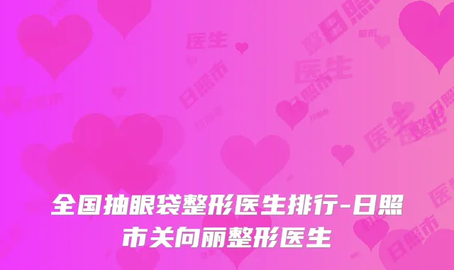 全国抽眼袋整形医生排行-日照市关向丽整形医生