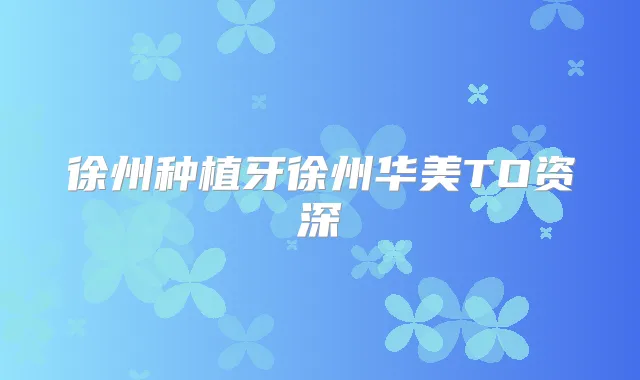 徐州种植牙徐州华美TO资深